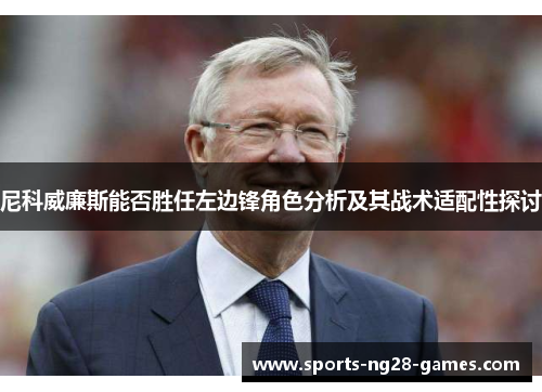 尼科威廉斯能否胜任左边锋角色分析及其战术适配性探讨