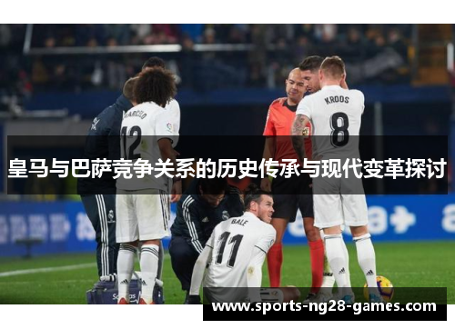 皇马与巴萨竞争关系的历史传承与现代变革探讨