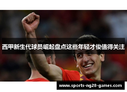西甲新生代球员崛起盘点这些年轻才俊值得关注