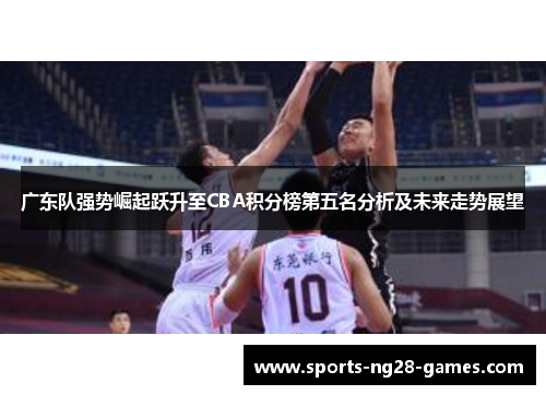 广东队强势崛起跃升至CBA积分榜第五名分析及未来走势展望