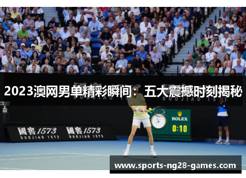 2023澳网男单精彩瞬间：五大震撼时刻揭秘