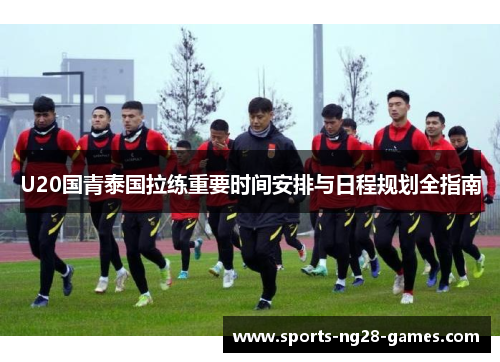 U20国青泰国拉练重要时间安排与日程规划全指南