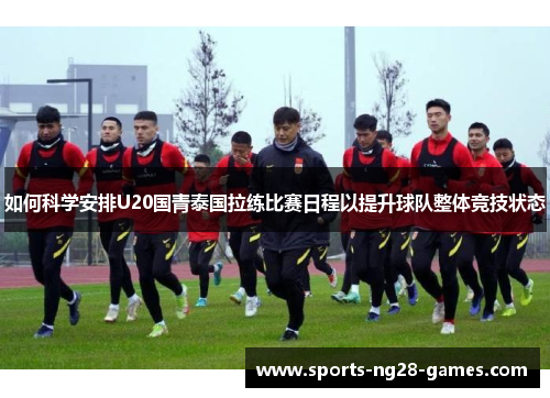 如何科学安排U20国青泰国拉练比赛日程以提升球队整体竞技状态