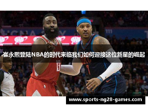崔永熙登陆NBA的时代来临我们如何迎接这位新星的崛起