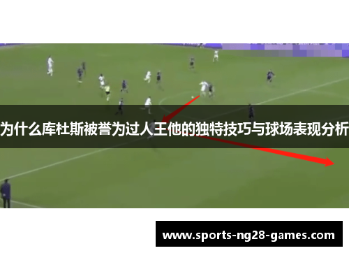 为什么库杜斯被誉为过人王他的独特技巧与球场表现分析