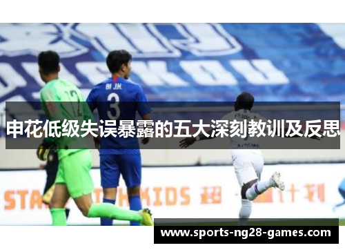 申花低级失误暴露的五大深刻教训及反思