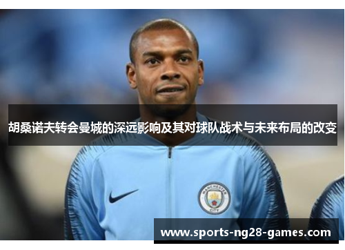 胡桑诺夫转会曼城的深远影响及其对球队战术与未来布局的改变