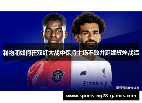 利物浦如何在双红大战中保持主场不败并延续辉煌战绩