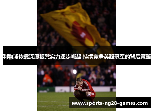 利物浦依靠深厚板凳实力逐步崛起 持续竞争英超冠军的背后策略