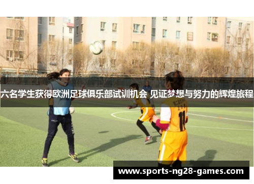 六名学生获得欧洲足球俱乐部试训机会 见证梦想与努力的辉煌旅程