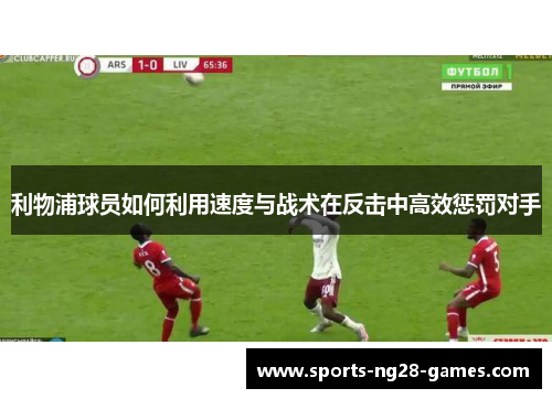 利物浦球员如何利用速度与战术在反击中高效惩罚对手