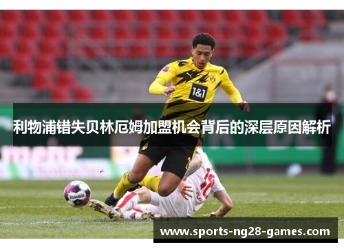 利物浦错失贝林厄姆加盟机会背后的深层原因解析