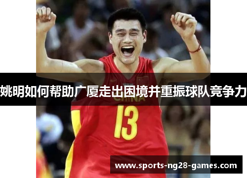 姚明如何帮助广厦走出困境并重振球队竞争力