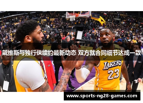 戴维斯与独行侠续约最新动态 双方就合同细节达成一致