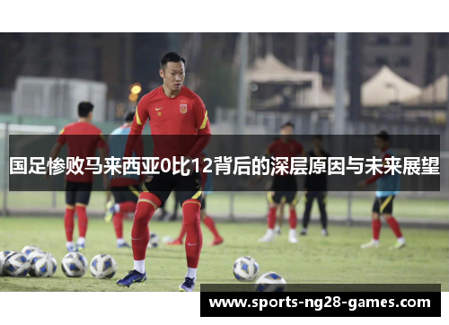 国足惨败马来西亚0比12背后的深层原因与未来展望