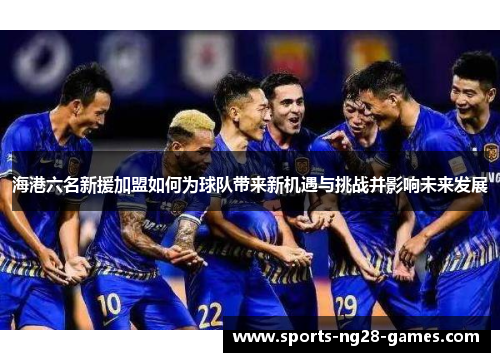 海港六名新援加盟如何为球队带来新机遇与挑战并影响未来发展