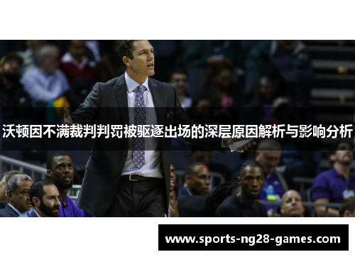 沃顿因不满裁判判罚被驱逐出场的深层原因解析与影响分析