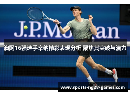 澳网16强选手辛纳精彩表现分析 聚焦其突破与潜力