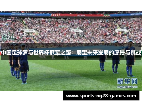 中国足球梦与世界杯冠军之路：展望未来发展的愿景与挑战