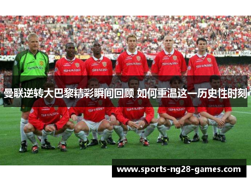 曼联逆转大巴黎精彩瞬间回顾 如何重温这一历史性时刻