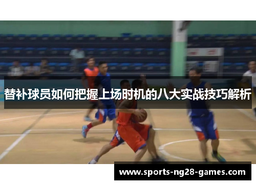 替补球员如何把握上场时机的八大实战技巧解析