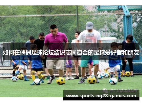 如何在偶偶足球论坛结识志同道合的足球爱好者和朋友