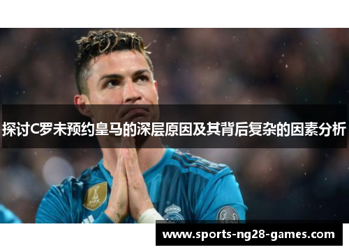 探讨C罗未预约皇马的深层原因及其背后复杂的因素分析 探讨C罗未预约皇马的深层原因及其背后复杂的因素分析