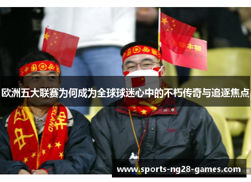 欧洲五大联赛为何成为全球球迷心中的不朽传奇与追逐焦点