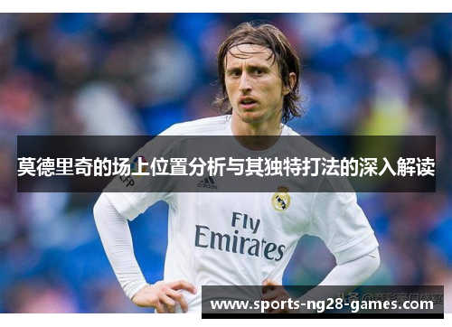 莫德里奇的场上位置分析与其独特打法的深入解读