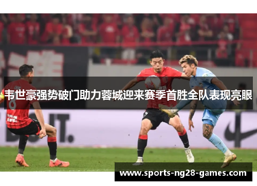 韦世豪强势破门助力蓉城迎来赛季首胜全队表现亮眼