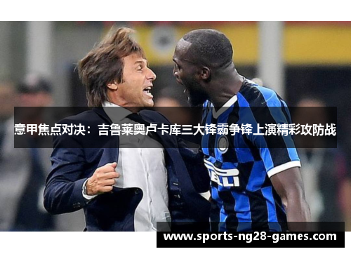 意甲焦点对决:吉鲁莱奥卢卡库三大锋霸争锋上演精彩攻防战 意甲焦点对决:吉鲁莱奥卢卡库三大锋霸争锋上演精彩攻防战