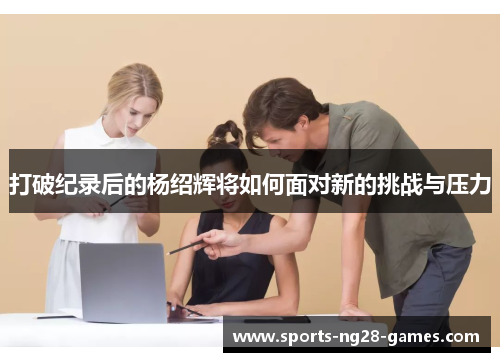 打破纪录后的杨绍辉将如何面对新的挑战与压力