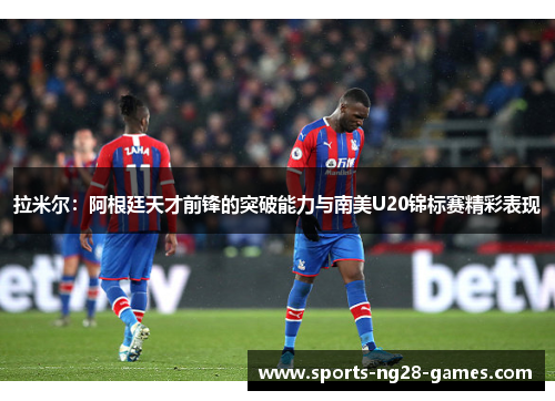 拉米尔:阿根廷天才前锋的突破能力与南美U20锦标赛精彩表现 拉米尔:阿根廷天才前锋的突破能力与南美U20锦标赛精彩表现