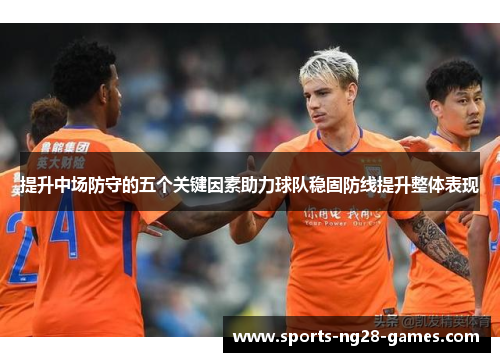 提升中场防守的五个关键因素助力球队稳固防线提升整体表现