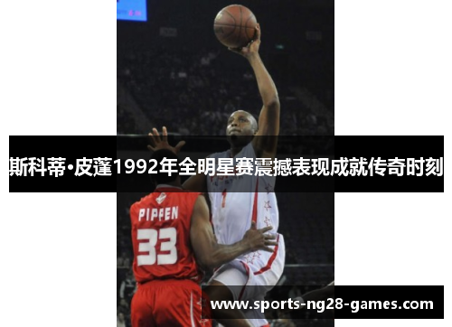 斯科蒂·皮蓬1992年全明星赛震撼表现成就传奇时刻 斯科蒂·皮蓬1992年全明星赛震撼表现成就传奇时刻