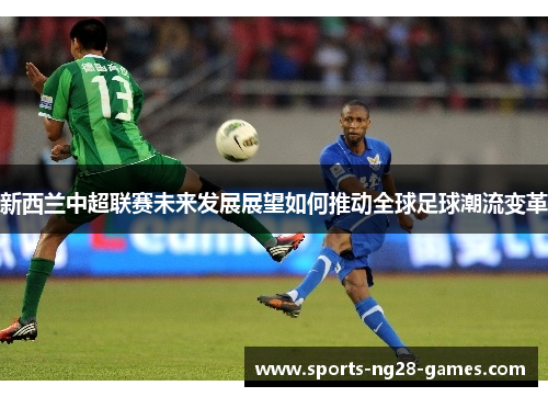 新西兰中超联赛未来发展展望如何推动全球足球潮流变革