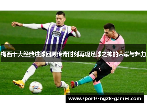 梅西十大经典进球回顾传奇时刻再现足球之神的荣耀与魅力 梅西十大经典进球回顾传奇时刻再现足球之神的荣耀与魅力