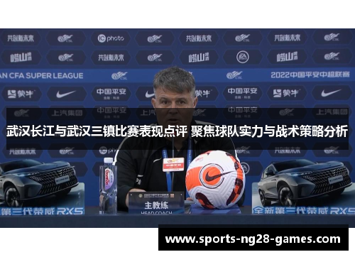 武汉长江与武汉三镇比赛表现点评 聚焦球队实力与战术策略分析