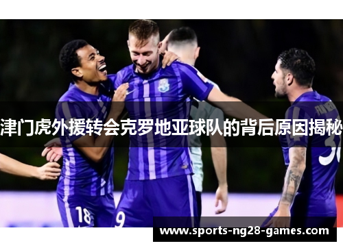 津门虎外援转会克罗地亚球队的背后原因揭秘