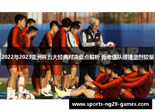 2022与2023亚洲杯五大经典对决盘点解析 新老强队碰撞激烈较量 2022与2023亚洲杯五大经典对决盘点解析 新老强队碰撞激烈较量