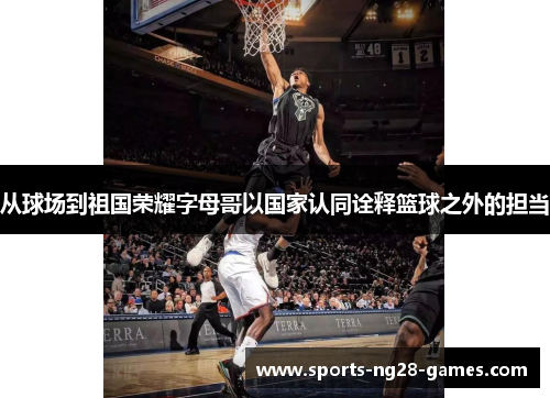 从球场到祖国荣耀字母哥以国家认同诠释篮球之外的担当