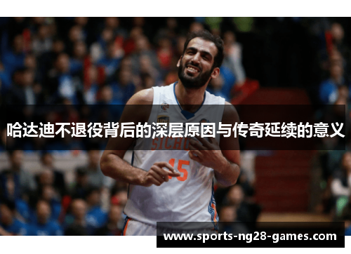 哈达迪不退役背后的深层原因与传奇延续的意义 哈达迪不退役背后的深层原因与传奇延续的意义