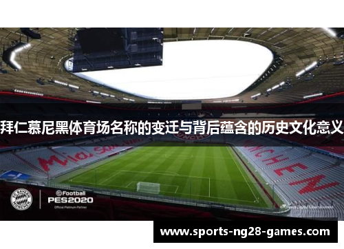 拜仁慕尼黑体育场名称的变迁与背后蕴含的历史文化意义 拜仁慕尼黑体育场名称的变迁与背后蕴含的历史文化意义