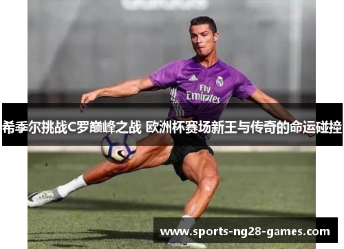 希季尔挑战C罗巅峰之战 欧洲杯赛场新王与传奇的命运碰撞