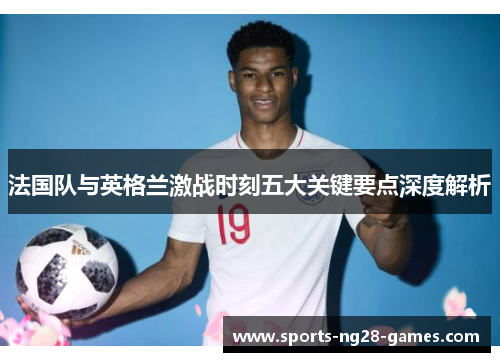 法国队与英格兰激战时刻五大关键要点深度解析