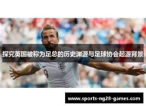 探究英国被称为足总的历史渊源与足球协会起源背景