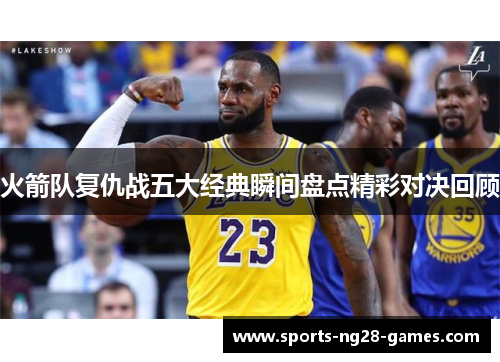 火箭队复仇战五大经典瞬间盘点精彩对决回顾