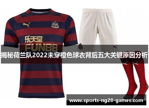 揭秘荷兰队2022未穿橙色球衣背后五大关键原因分析 揭秘荷兰队2022未穿橙色球衣背后五大关键原因分析