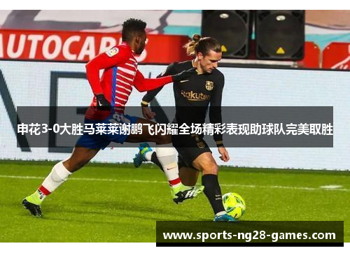申花3-0大胜马莱莱谢鹏飞闪耀全场精彩表现助球队完美取胜