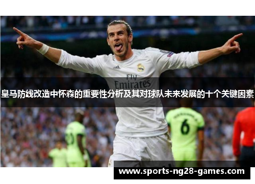 皇马防线改造中怀森的重要性分析及其对球队未来发展的十个关键因素